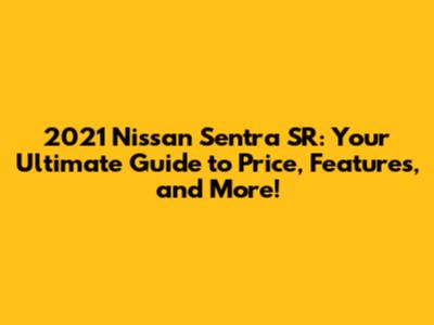2021 Nissan Sentra SR: Your Ultimate Guide to Price, Features, and More!