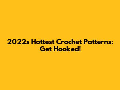 2022's Hottest Crochet Patterns: Get Hooked!