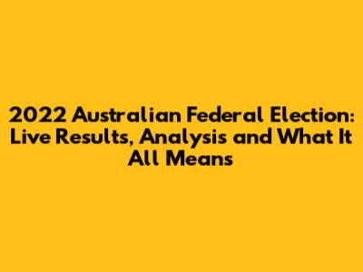 2022 Australian Federal Election: Live Results, Analysis and What It All Means