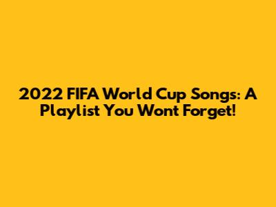 2022 FIFA World Cup Songs: A Playlist You Won't Forget!