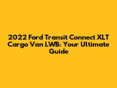 2022 Ford Transit Connect XLT Cargo Van LWB: Your Ultimate Guide