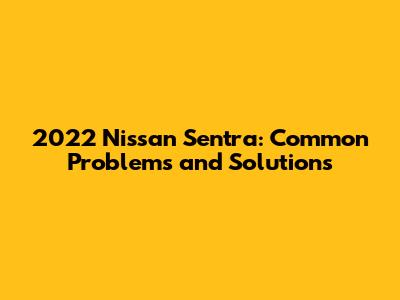 2022 Nissan Sentra: Common Problems and Solutions