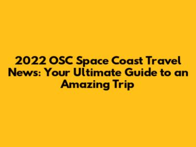 2022 OSC Space Coast Travel News: Your Ultimate Guide to an Amazing Trip