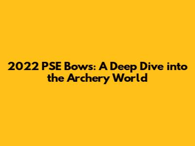 2022 PSE Bows: A Deep Dive into the Archery World