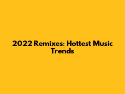 2022 Remixes: Hottest Music Trends