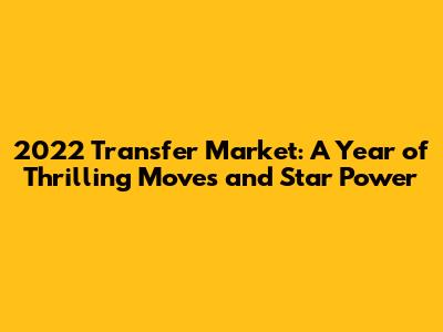 2022 Transfer Market: A Year of Thrilling Moves and Star Power