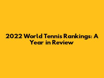 2022 World Tennis Rankings: A Year in Review