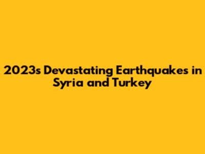 2023's Devastating Earthquakes in Syria and Turkey