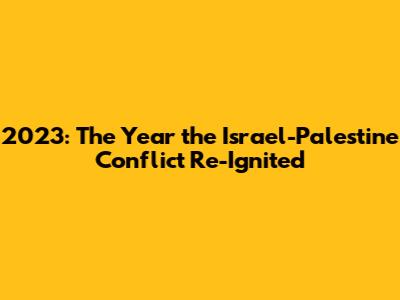 2023: The Year the Israel-Palestine Conflict Re-Ignited