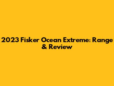 2023 Fisker Ocean Extreme: Range & Review