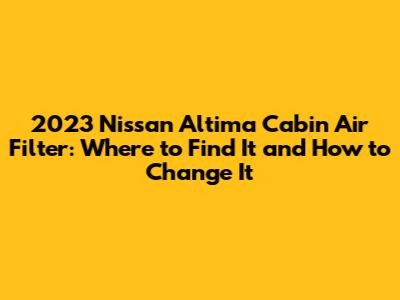 2023 Nissan Altima Cabin Air Filter: Where to Find It and How to Change It