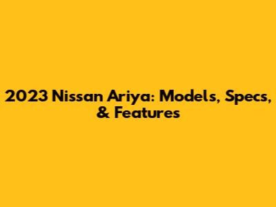 2023 Nissan Ariya: Models, Specs, & Features