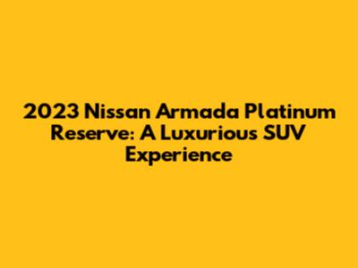 2023 Nissan Armada Platinum Reserve: A Luxurious SUV Experience