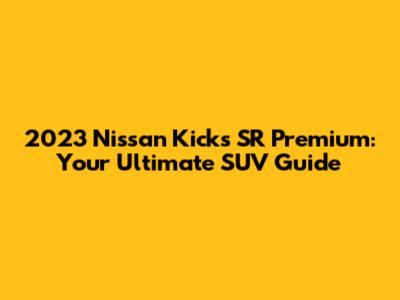 2023 Nissan Kicks SR Premium: Your Ultimate SUV Guide