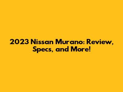 2023 Nissan Murano: Review, Specs, and More!