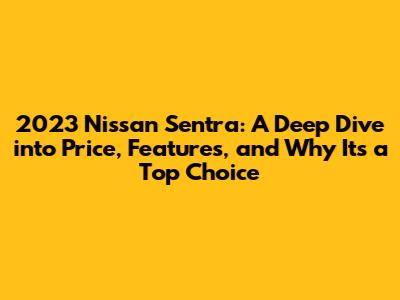 2023 Nissan Sentra: A Deep Dive into Price, Features, and Why It's a Top Choice