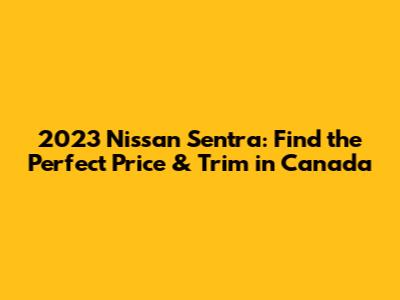 2023 Nissan Sentra: Find the Perfect Price & Trim in Canada