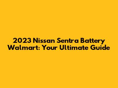 2023 Nissan Sentra Battery Walmart: Your Ultimate Guide