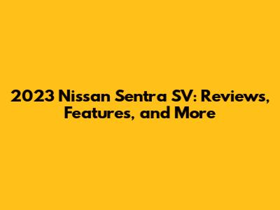 2023 Nissan Sentra SV: Reviews, Features, and More