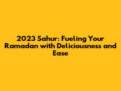 2023 Sahur: Fueling Your Ramadan with Deliciousness and Ease