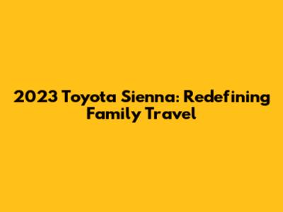 2023 Toyota Sienna: Redefining Family Travel