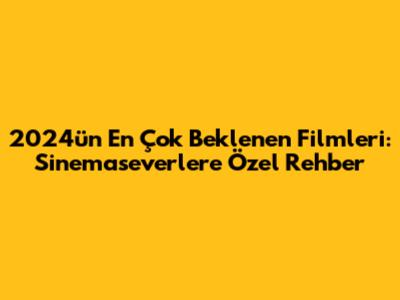 2024'ün En Çok Beklenen Filmleri: Sinemaseverlere Özel Rehber