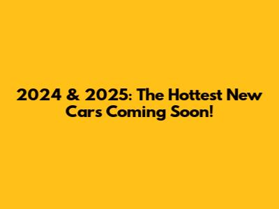 2024 & 2025: The Hottest New Cars Coming Soon!