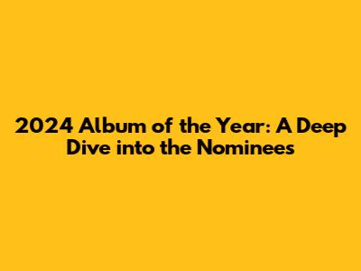 2024 Album of the Year: A Deep Dive into the Nominees