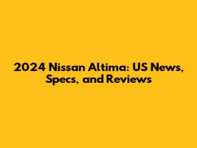 2024 Nissan Altima: US News, Specs, and Reviews