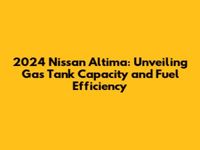 2024 Nissan Altima: Unveiling Gas Tank Capacity and Fuel Efficiency