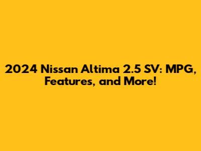 2024 Nissan Altima 2.5 SV: MPG, Features, and More!