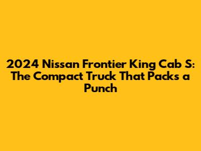 2024 Nissan Frontier King Cab S: The Compact Truck That Packs a Punch