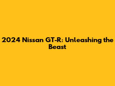 2024 Nissan GT-R: Unleashing the Beast