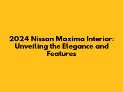 2024 Nissan Maxima Interior: Unveiling the Elegance and Features