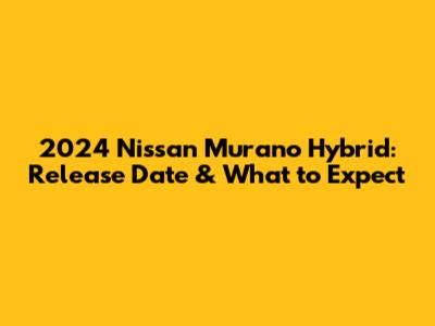 2024 Nissan Murano Hybrid: Release Date & What to Expect