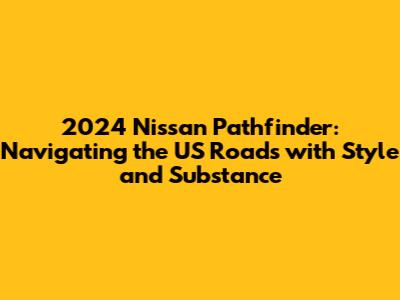 2024 Nissan Pathfinder: Navigating the US Roads with Style and Substance