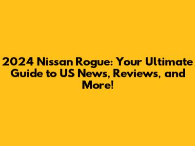 2024 Nissan Rogue: Your Ultimate Guide to US News, Reviews, and More!