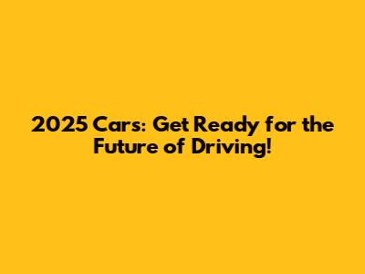 2025 Cars: Get Ready for the Future of Driving!