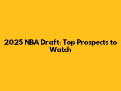 2025 NBA Draft: Top Prospects to Watch