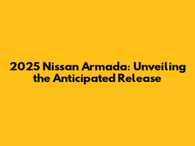 2025 Nissan Armada: Unveiling the Anticipated Release