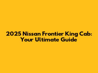 2025 Nissan Frontier King Cab: Your Ultimate Guide