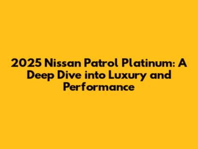 2025 Nissan Patrol Platinum: A Deep Dive into Luxury and Performance