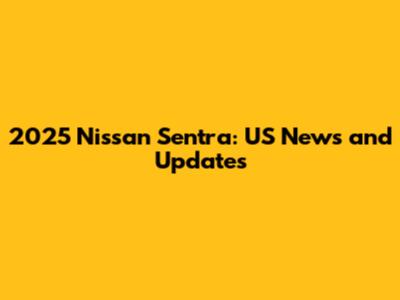 2025 Nissan Sentra: US News and Updates