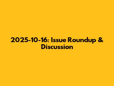 2025-10-16: Issue Roundup & Discussion