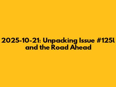 2025-10-21: Unpacking Issue #125l and the Road Ahead