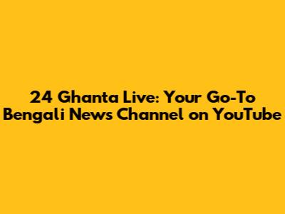 24 Ghanta Live: Your Go-To Bengali News Channel on YouTube