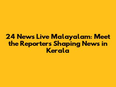 24 News Live Malayalam: Meet the Reporters Shaping News in Kerala
