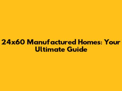 24x60 Manufactured Homes: Your Ultimate Guide