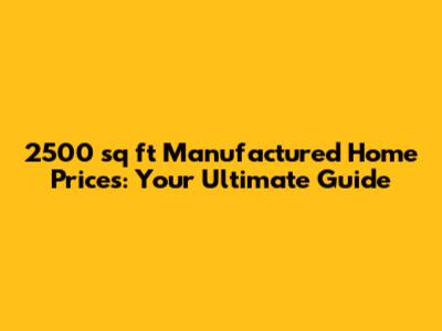 2500 sq ft Manufactured Home Prices: Your Ultimate Guide