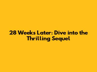 28 Weeks Later: Dive into the Thrilling Sequel